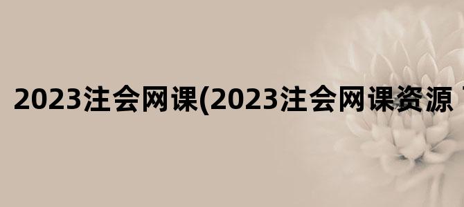 '2023注会网课(2023注会网课资源 百度网盘)'